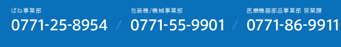 【ばね事業部】0771-25-8954　【包装機/機械事業部】0771-55-9901　【医療機器部品事業部 営業課】0771-86-9911